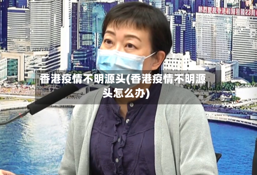 香港疫情不明源头(香港疫情不明源头怎么办)