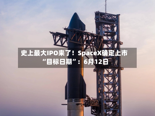 史上最大IPO来了！SpaceX确定上市“目标日期”：6月12日