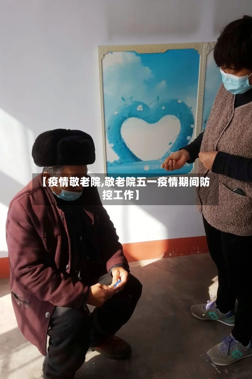 【疫情敬老院,敬老院五一疫情期间防控工作】