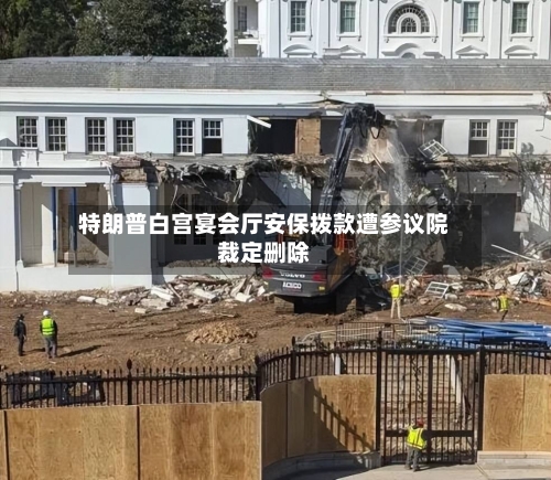 特朗普白宫宴会厅安保拨款遭参议院裁定删除