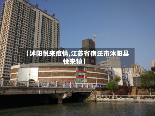 【沭阳悦来疫情,江苏省宿迁市沭阳县悦来镇】