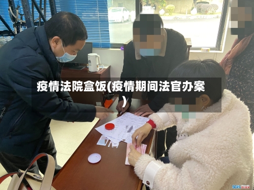 疫情法院盒饭(疫情期间法官办案)