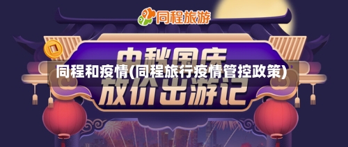 同程和疫情(同程旅行疫情管控政策)