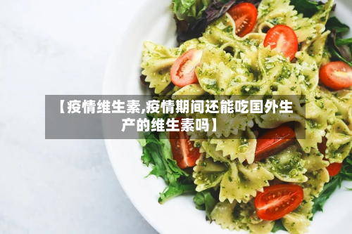【疫情维生素,疫情期间还能吃国外生产的维生素吗】