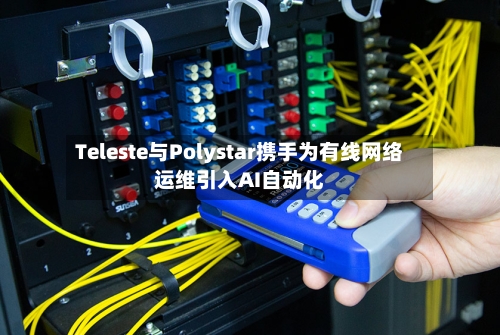 Teleste与Polystar携手为有线网络运维引入AI自动化