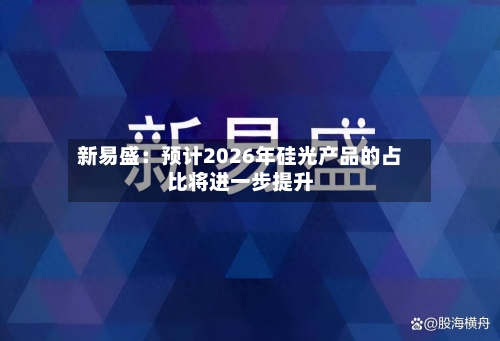 新易盛:预计2026年硅光产品的占比将进一步提升