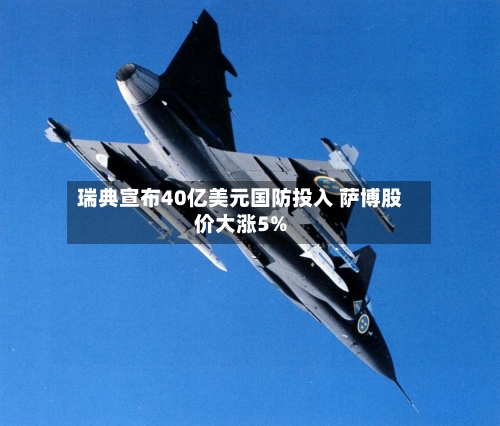 瑞典宣布40亿美元国防投入 萨博股价大涨5%