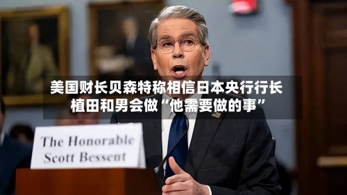 美国财长贝森特称相信日本央行行长植田和男会做“他需要做的事”