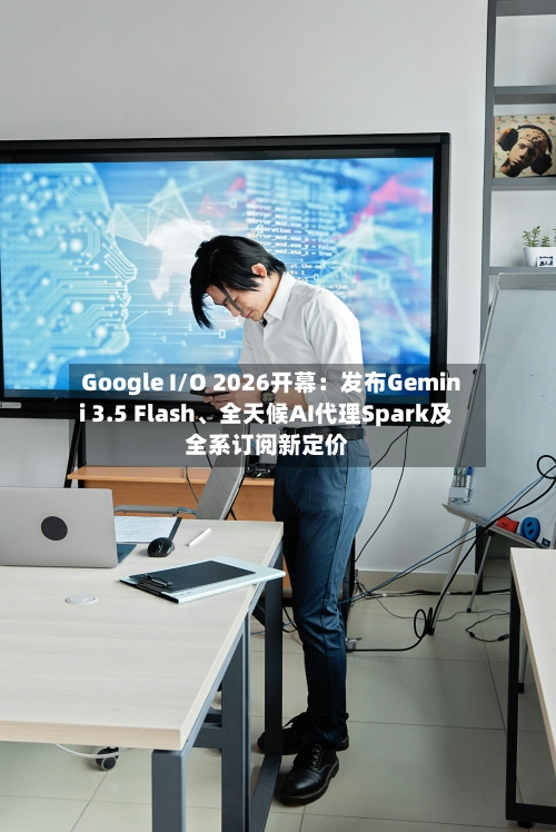 Google I/O 2026开幕：发布Gemini 3.5 Flash、全天候AI代理Spark及全系订阅新定价