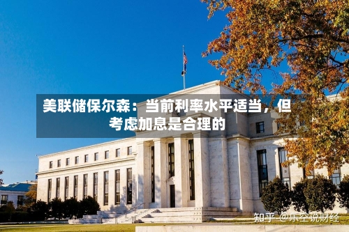 美联储保尔森：当前利率水平适当，但考虑加息是合理的