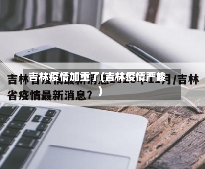 吉林疫情加重了(吉林疫情严峻)