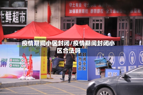 疫情期间小区封闭/疫情期间封闭小区合法吗
