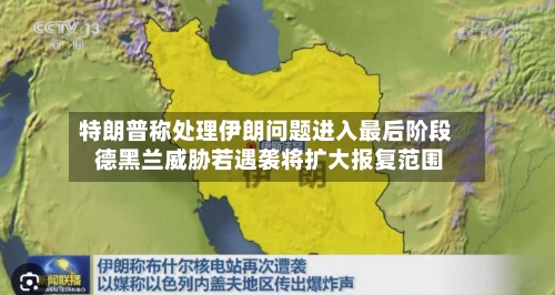 特朗普称处理伊朗问题进入最后阶段 德黑兰威胁若遇袭将扩大报复范围