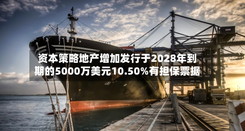 资本策略地产增加发行于2028年到期的5000万美元10.50%有担保票据