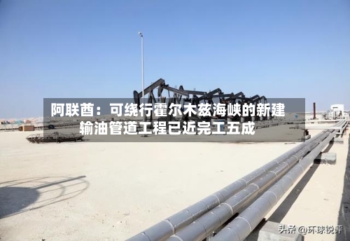阿联酋:可绕行霍尔木兹海峡的新建输油管道工程已近完工五成