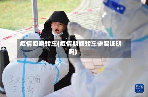 疫情回家转车(疫情期间转车需要证明吗)