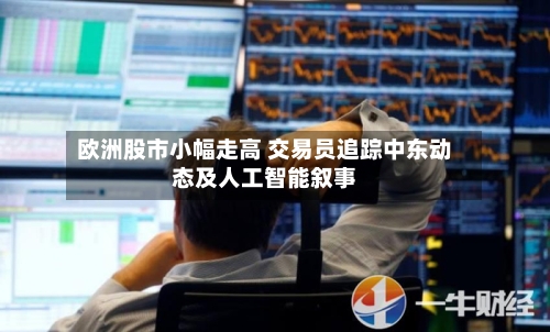 欧洲股市小幅走高 交易员追踪中东动态及人工智能叙事