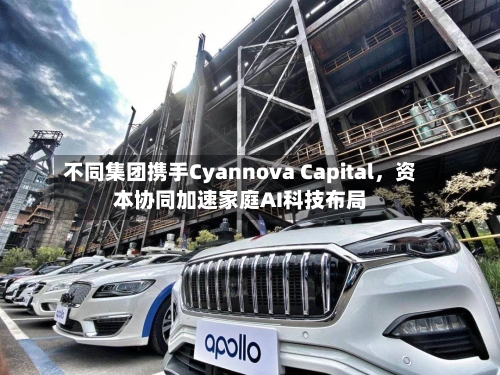 不同集团携手Cyannova Capital,资本协同加速家庭AI科技布局