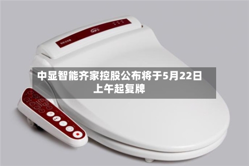 中显智能齐家控股公布将于5月22日上午起复牌