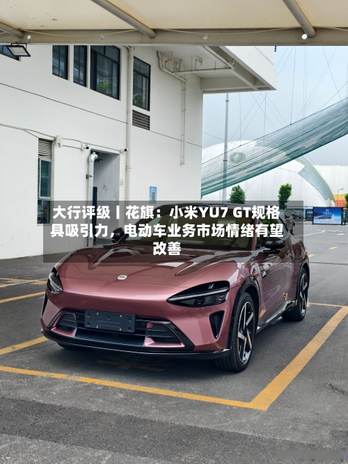 大行评级丨花旗:小米YU7 GT规格具吸引力,电动车业务市场情绪有望改善