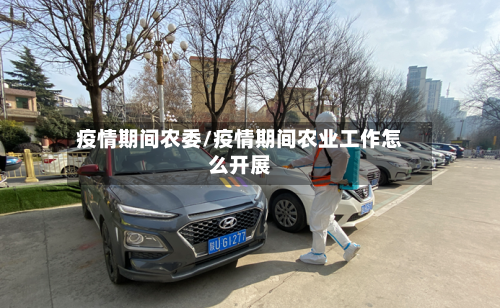 疫情期间农委/疫情期间农业工作怎么开展