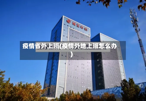 疫情省外上班(疫情外地上班怎么办)