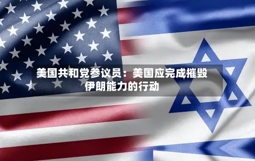 美国共和党参议员:美国应完成摧毁伊朗能力的行动