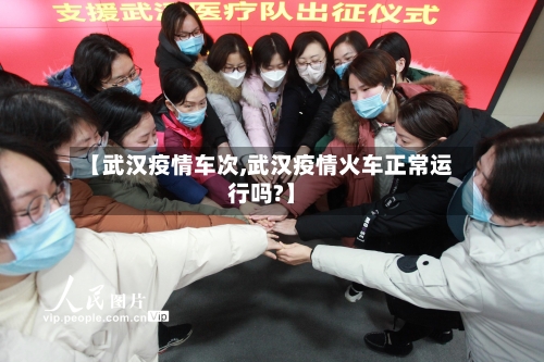 【武汉疫情车次,武汉疫情火车正常运行吗?】