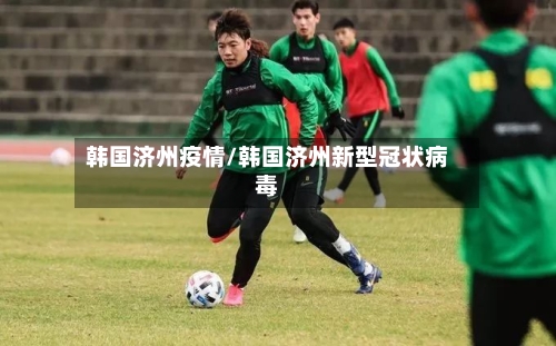 韩国济州疫情/韩国济州新型冠状病毒